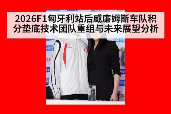 2026F1匈牙利站后威廉姆斯车队积分垫底技术团队重组与未来展望分析