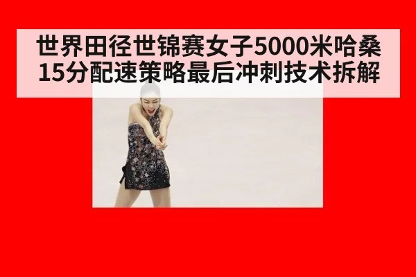 世界田径世锦赛女子5000米哈桑15分配速策略最后冲刺技术拆解