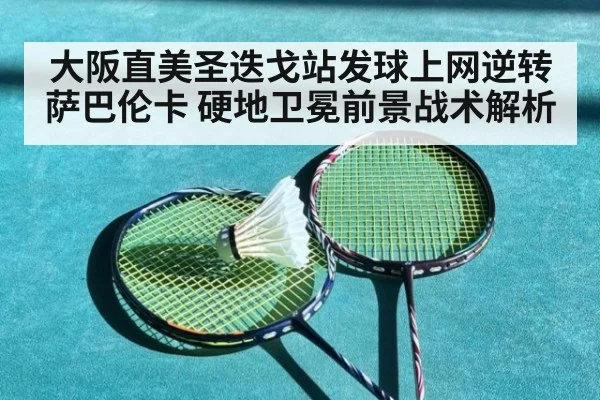 大阪直美圣迭戈站发球上网逆转萨巴伦卡 硬地卫冕前景战术解析