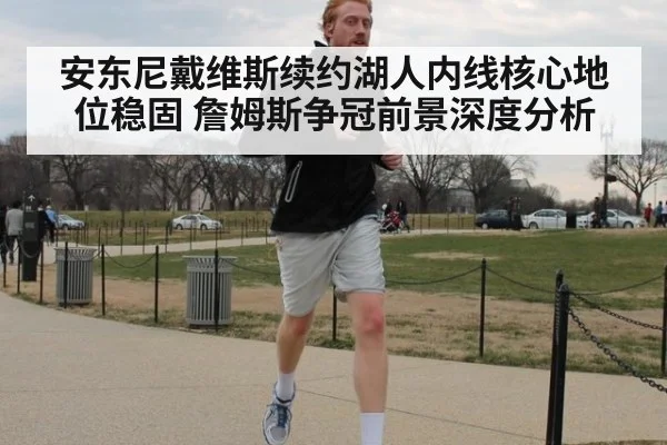 安东尼戴维斯续约湖人内线核心地位稳固 詹姆斯争冠前景深度分析