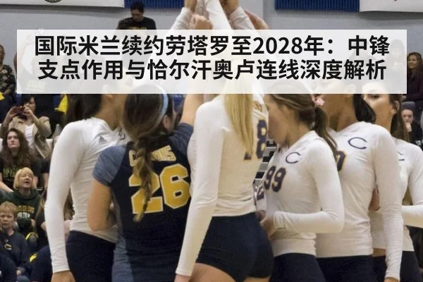 国际米兰续约劳塔罗至2028年：中锋支点作用与恰尔汗奥卢连线深度解析