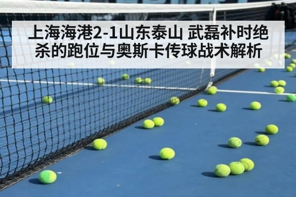 上海海港2-1山东泰山 武磊补时绝杀的跑位与奥斯卡传球战术解析