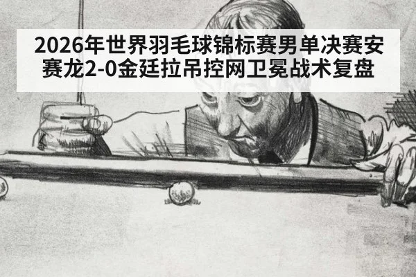 2026年世界羽毛球锦标赛男单决赛安赛龙2-0金廷拉吊控网卫冕战术复盘