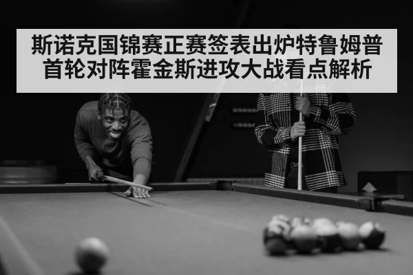 斯诺克国锦赛正赛签表出炉特鲁姆普首轮对阵霍金斯进攻大战看点解析