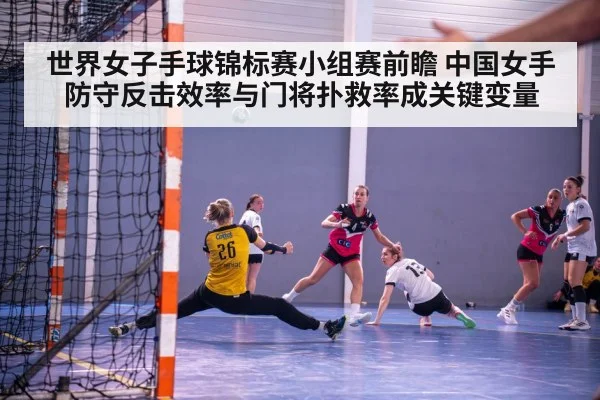 世界女子手球锦标赛小组赛前瞻 中国女手防守反击效率与门将扑救率成关键变量