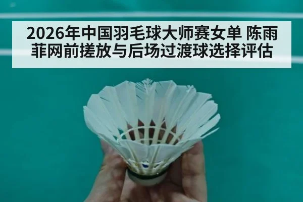 2026年中国羽毛球大师赛女单 陈雨菲网前搓放与后场过渡球选择评估