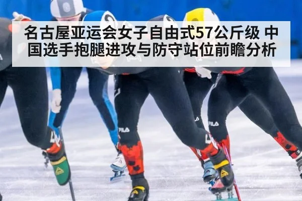 名古屋亚运会女子自由式57公斤级 中国选手抱腿进攻与防守站位前瞻分析