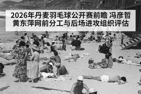 2026年丹麦羽毛球公开赛前瞻 冯彦哲黄东萍网前分工与后场进攻组织评估