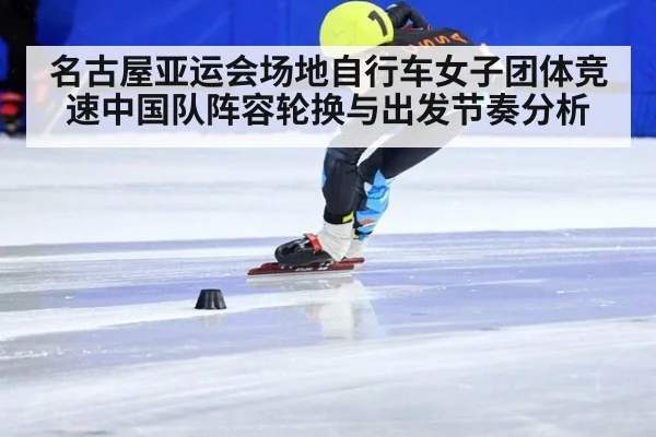 名古屋亚运会场地自行车女子团体竞速中国队阵容轮换与出发节奏分析