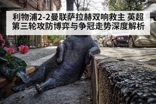 利物浦2-2曼联萨拉赫双响救主 英超第三轮攻防博弈与争冠走势深度解析