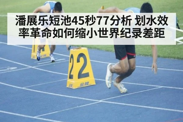 潘展乐短池45秒77分析 划水效率革命如何缩小世界纪录差距