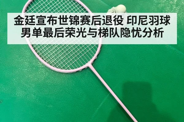 金廷宣布世锦赛后退役 印尼羽球男单最后荣光与梯队隐忧分析