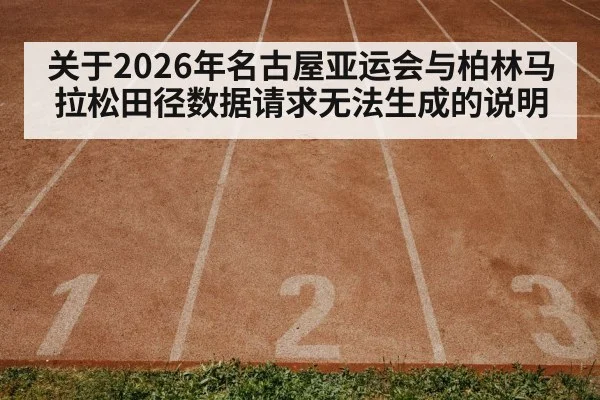 关于2026年名古屋亚运会与柏林马拉松田径数据请求无法生成的说明