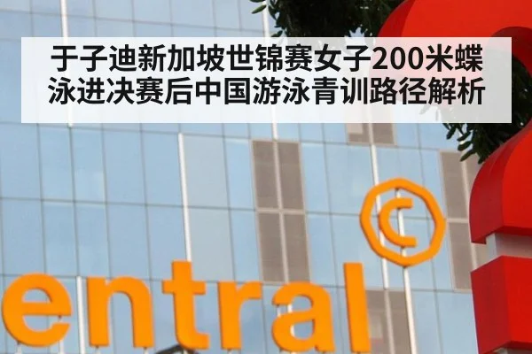 于子迪新加坡世锦赛女子200米蝶泳进决赛后中国游泳青训路径解析